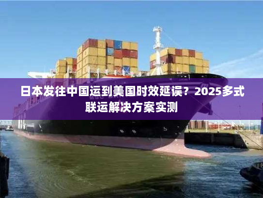 日本发往中国运到美国时效延误?2025多式联运解决方案实测 日本发往中国运到美国时效延误?2025多式联运解决方案实测