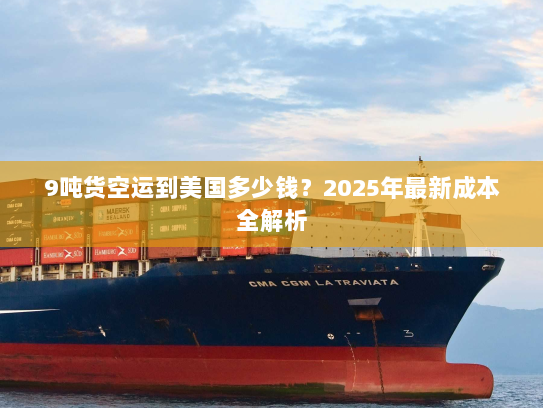 9吨货空运到美国多少钱?2025年最新成本全解析 9吨货空运到美国多少钱?2025年最新成本全解析