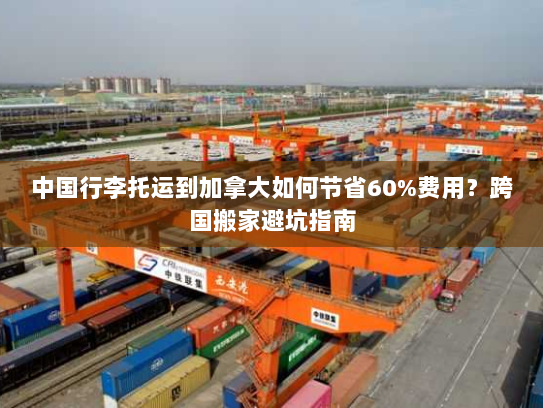 中国行李托运到加拿大如何节省60%费用？跨国搬家避坑指南