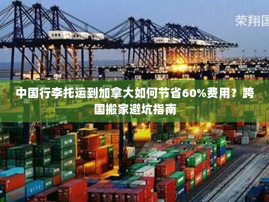 中国行李托运到加拿大如何节省60%费用？跨国搬家避坑指南
