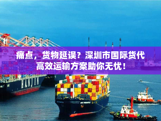 痛点，货物延误？深圳市国际货代高效运输方案助你无忧！