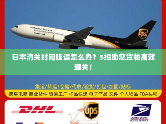 日本清关时间延误怎么办?5招助您货物高效通关! 日本清关时间延误怎么办?5招助您货物高效通关!