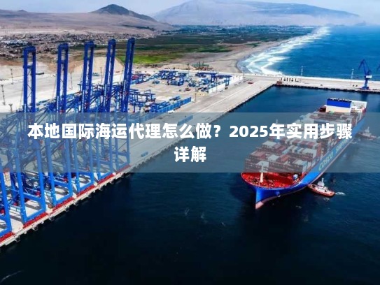 本地国际海运代理怎么做？2025年实用步骤详解