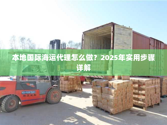 本地国际海运代理怎么做？2025年实用步骤详解