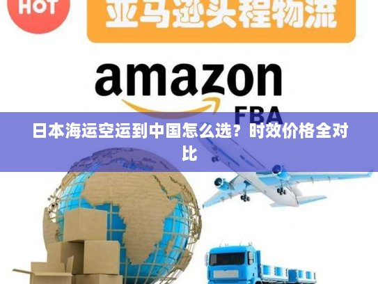 日本海运空运到中国怎么选？时效价格全对比