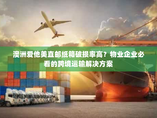 澳洲爱他美直邮纸箱破损率高?物业企业必看的跨境运输解决方案 澳洲爱他美直邮纸箱破损率高?物业企业必看的跨境运输解决方案