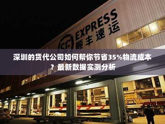 深圳的货代公司如何帮你节省35%物流成本？最新数据实测分析
