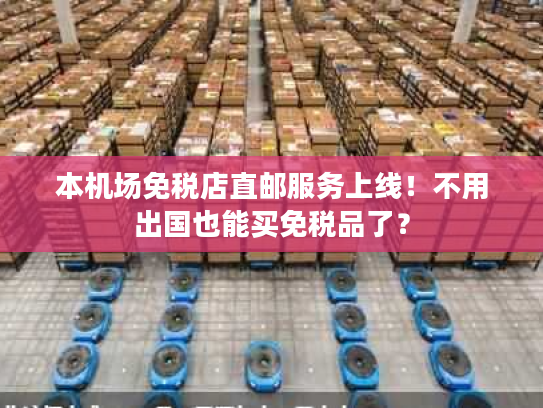 本机场免税店直邮服务上线！不用出国也能买免税品了？