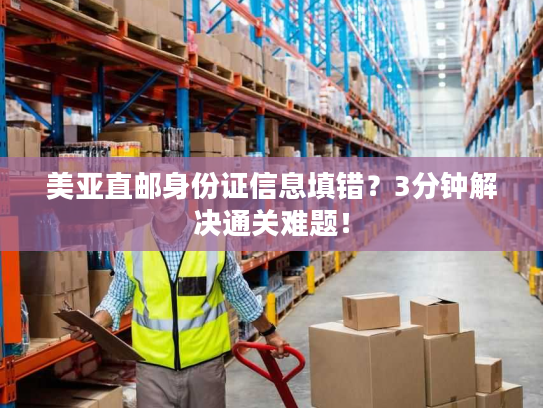美亚直邮身份证信息填错？3分钟解决通关难题！