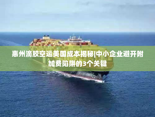 惠州滴胶空运美国成本揭秘|中小企业避开附加费陷阱的3个关键 惠州滴胶空运美国成本揭秘|中小企业避开附加费陷阱的3个关键