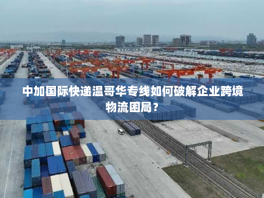 中加国际快递温哥华专线如何破解企业跨境物流困局? 中加国际快递温哥华专线如何破解企业跨境物流困局?