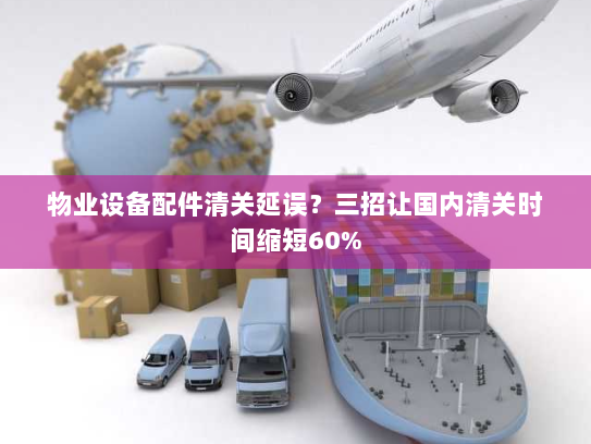 物业设备配件清关延误?三招让国内清关时间缩短60% 物业设备配件清关延误?三招让国内清关时间缩短60%