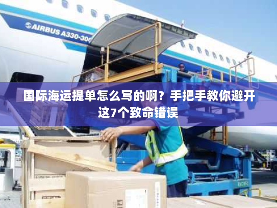 国际海运提单怎么写的啊?手把手教你避开这7个致命错误 国际海运提单怎么写的啊?手把手教你避开这7个致命错误