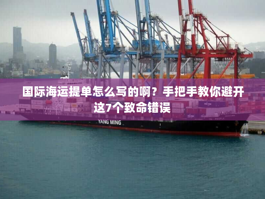 国际海运提单怎么写的啊?手把手教你避开这7个致命错误 国际海运提单怎么写的啊?手把手教你避开这7个致命错误