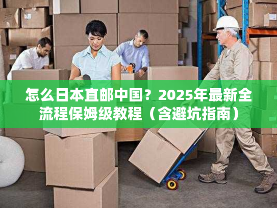 怎么日本直邮中国？2025年最新全流程保姆级教程（含避坑指南）