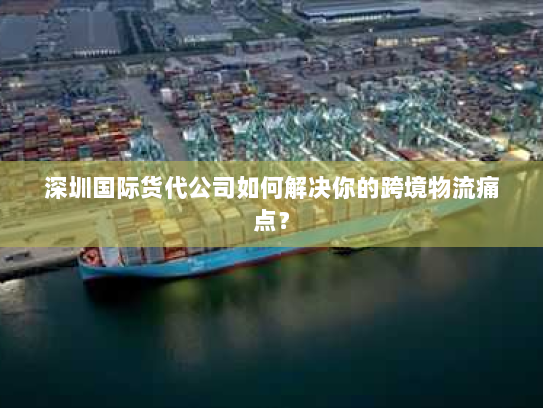 深圳国际货代公司如何解决你的跨境物流痛点? 深圳国际货代公司如何解决你的跨境物流痛点?