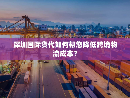 深圳国际货代如何帮您降低跨境物流成本？