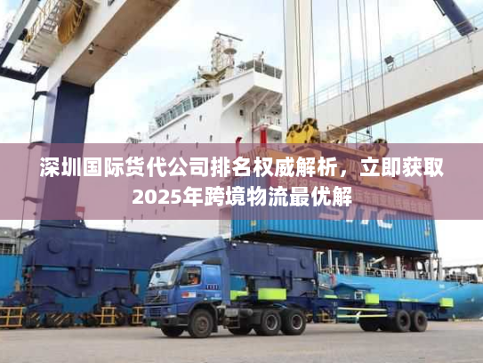 深圳国际货代公司排名权威解析，立即获取2025年跨境物流最优解