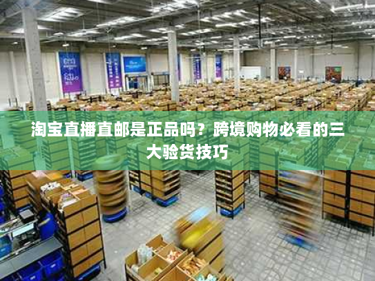 淘宝直播直邮是正品吗？跨境购物必看的三大验货技巧