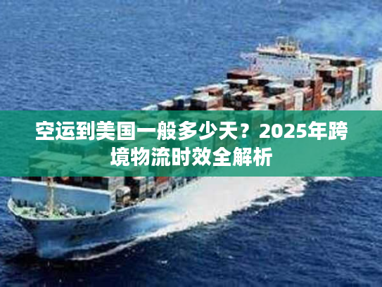 空运到美国一般多少天？2025年跨境物流时效全解析