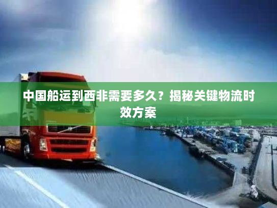 中国船运到西非需要多久？揭秘关键物流时效方案