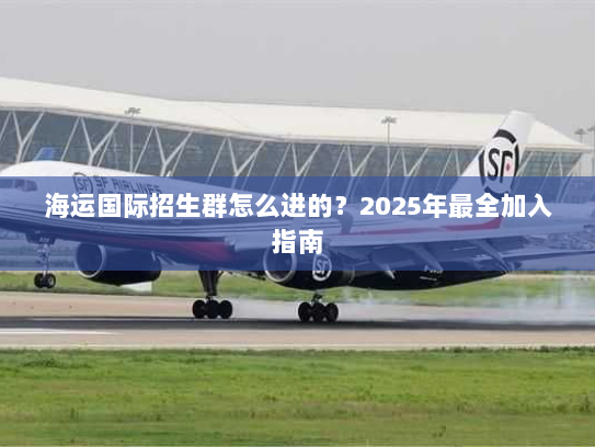 海运国际招生群怎么进的？2025年最全加入指南