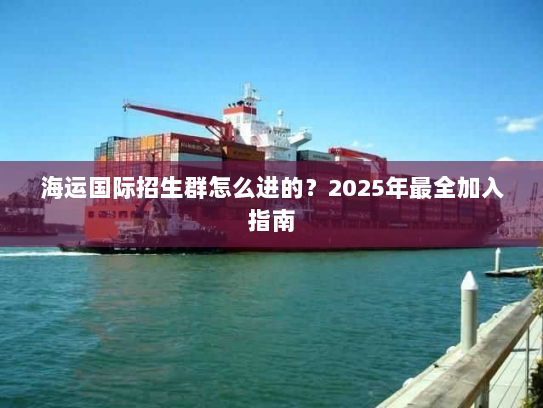 海运国际招生群怎么进的？2025年最全加入指南