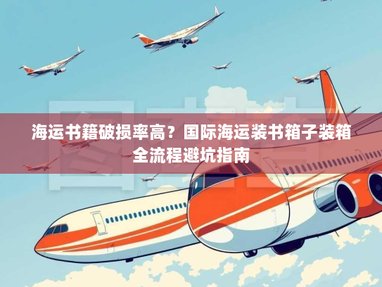 海运书籍破损率高?国际海运装书箱子装箱全流程避坑指南 海运书籍破损率高?国际海运装书箱子装箱全流程避坑指南