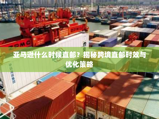 亚马逊什么时候直邮?揭秘跨境直邮时效与优化策略 亚马逊什么时候直邮?揭秘跨境直邮时效与优化策略