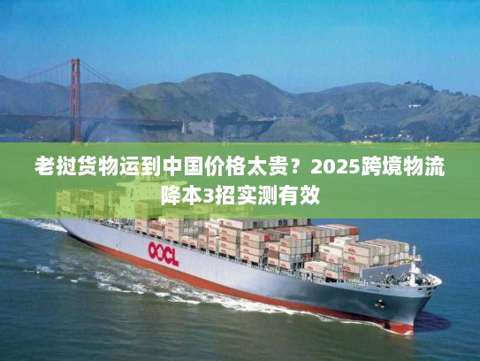 老挝货物运到中国价格太贵？2025跨境物流降本3招实测有效
