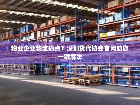 物业企业物流痛点?深圳货代协会官网助您一键解决 物业企业物流痛点?深圳货代协会官网助您一键解决
