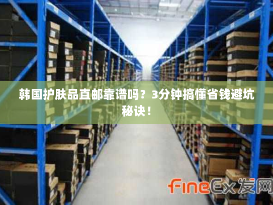 韩国护肤品直邮靠谱吗？3分钟搞懂省钱避坑秘诀！