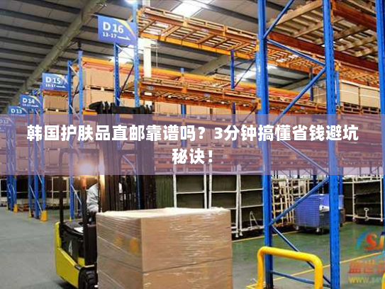 韩国护肤品直邮靠谱吗？3分钟搞懂省钱避坑秘诀！