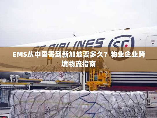 EMS从中国寄到新加坡要多久?物业企业跨境物流指南 EMS从中国寄到新加坡要多久?物业企业跨境物流指南
