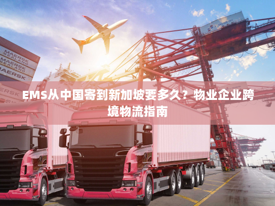 EMS从中国寄到新加坡要多久?物业企业跨境物流指南 EMS从中国寄到新加坡要多久?物业企业跨境物流指南