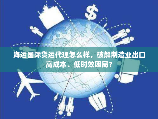 海运国际货运代理怎么样，破解制造业出口高成本、低时效困局？