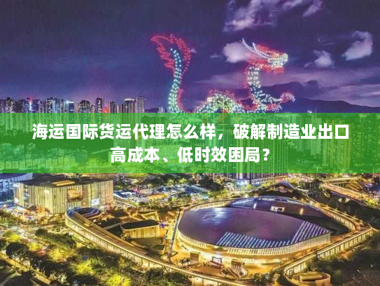 海运国际货运代理怎么样，破解制造业出口高成本、低时效困局？
