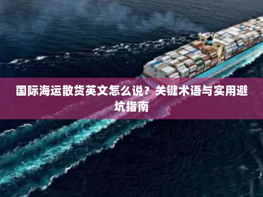 国际海运散货英文怎么说?关键术语与实用避坑指南 国际海运散货英文怎么说?关键术语与实用避坑指南