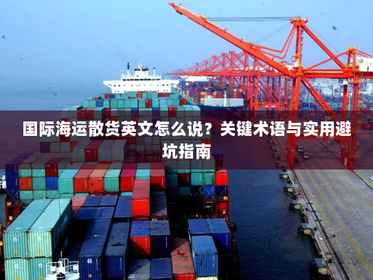 国际海运散货英文怎么说?关键术语与实用避坑指南 国际海运散货英文怎么说?关键术语与实用避坑指南