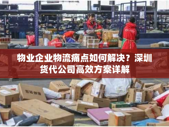 物业企业物流痛点如何解决?深圳货代公司高效方案详解 物业企业物流痛点如何解决?深圳货代公司高效方案详解