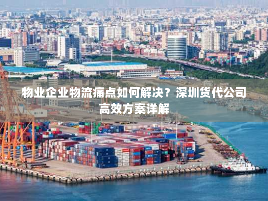 物业企业物流痛点如何解决?深圳货代公司高效方案详解 物业企业物流痛点如何解决?深圳货代公司高效方案详解