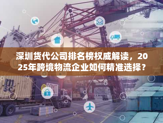 深圳货代公司排名榜权威解读，2025年跨境物流企业如何精准选择？