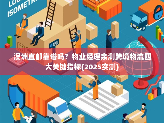 澳洲直邮靠谱吗？物业经理亲测跨境物流四大关键指标(2025实测)