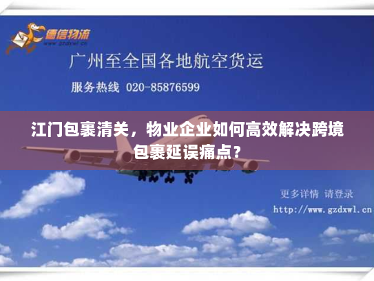 江门包裹清关，物业企业如何高效解决跨境包裹延误痛点？