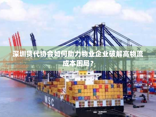 深圳货代协会如何助力物业企业破解高物流成本困局? 深圳货代协会如何助力物业企业破解高物流成本困局?