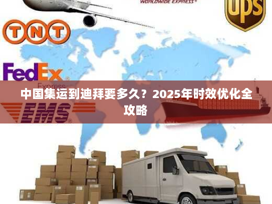 中国集运到迪拜要多久?2025年时效优化全攻略 中国集运到迪拜要多久?2025年时效优化全攻略