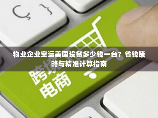 物业企业空运美国设备多少钱一台？省钱策略与精准计算指南
