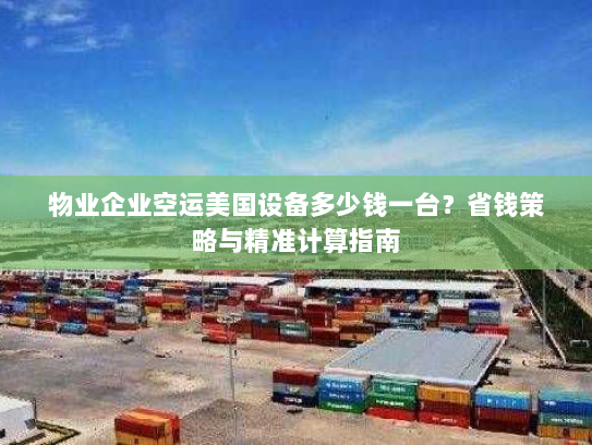 物业企业空运美国设备多少钱一台？省钱策略与精准计算指南