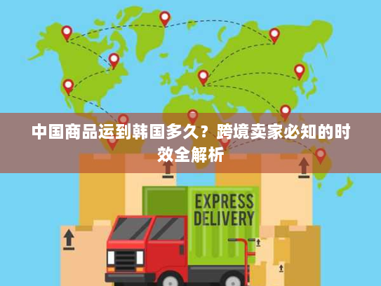 中国商品运到韩国多久？跨境卖家必知的时效全解析