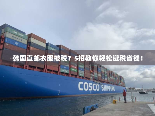 韩国直邮衣服被税？5招教你轻松避税省钱！
